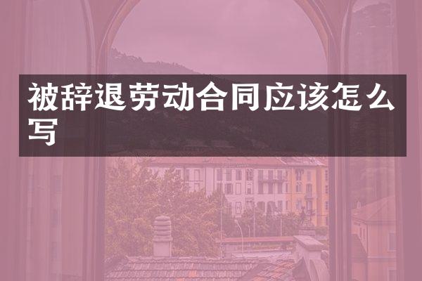 被辞退劳动合同应该怎么写