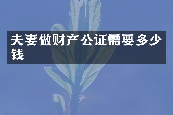 夫妻做财产公证需要多少钱