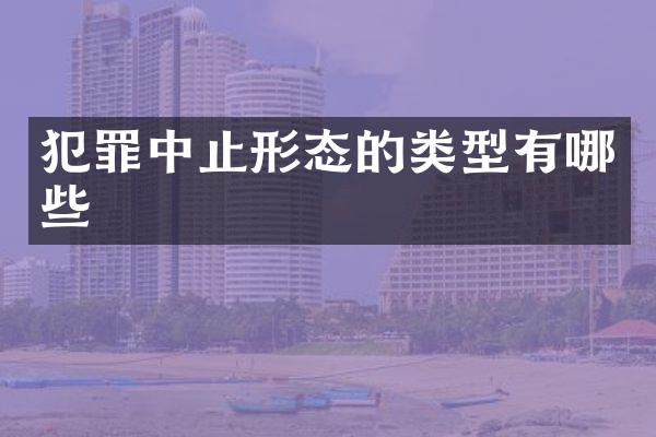 犯罪中止形态的类型有哪些