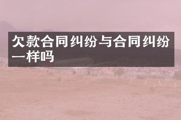 欠款合同纠纷与合同纠纷一样吗