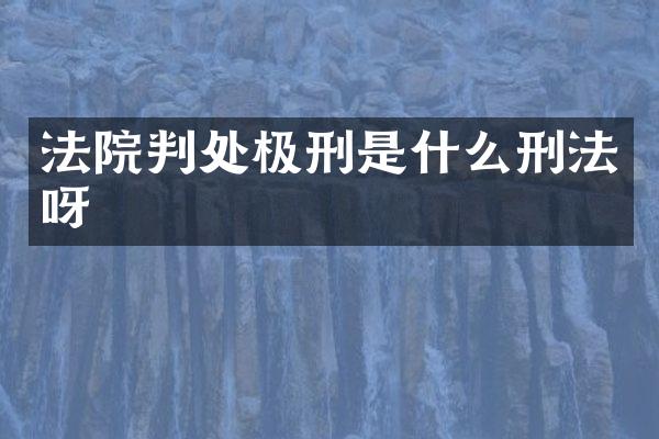 法院判处极刑是什么刑法呀