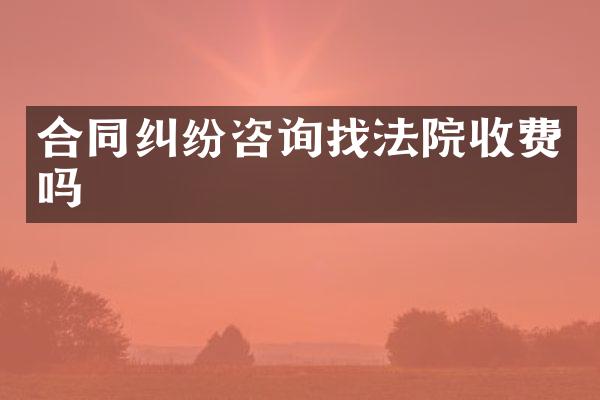 合同纠纷咨询找法院收费吗
