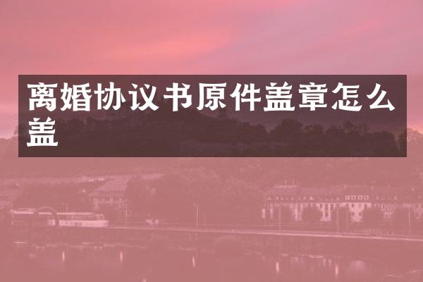 离婚协议书原件盖章怎么盖