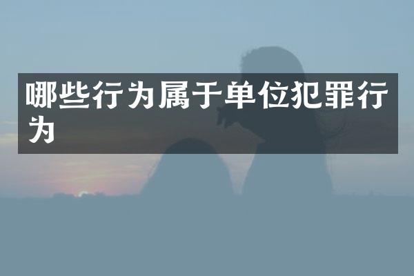 哪些行为属于单位犯罪行为