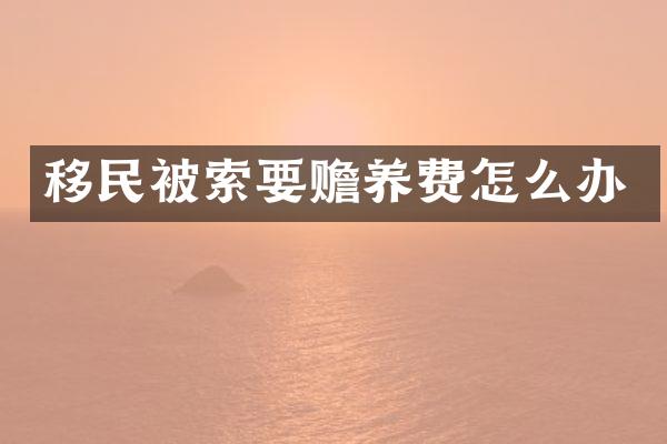 移民被索要赡养费怎么办