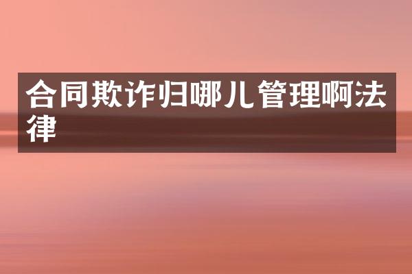 合同欺诈归哪儿管理啊法律