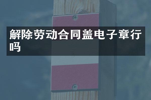 解除劳动合同盖电子章行吗
