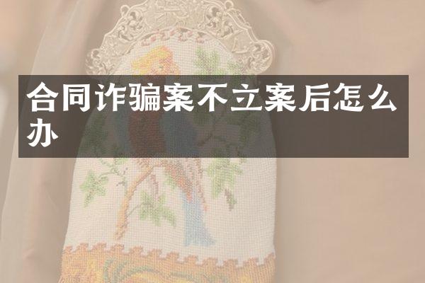 合同诈骗案不立案后怎么办