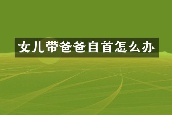 女儿带爸爸自首怎么办