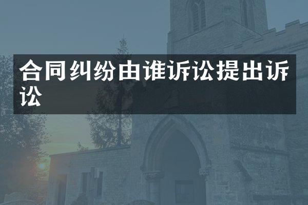 合同纠纷由谁诉讼提出诉讼