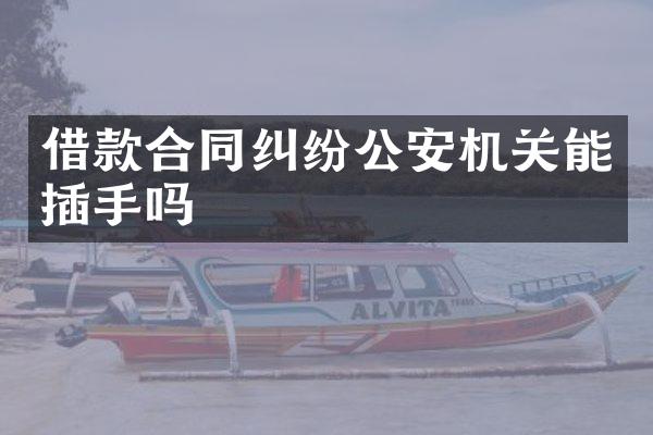 借款合同纠纷公安机关能插手吗