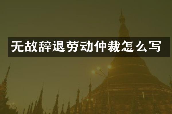 无故辞退劳动仲裁怎么写