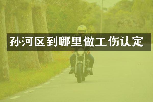 孙河区到哪里做工伤认定