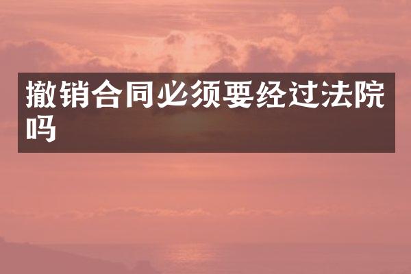 撤销合同必须要经过法院吗