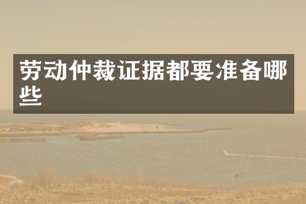 劳动仲裁证据都要准备哪些