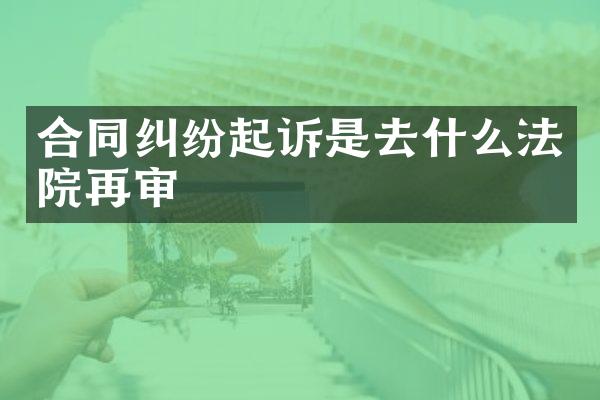 合同纠纷起诉是去什么法院再审