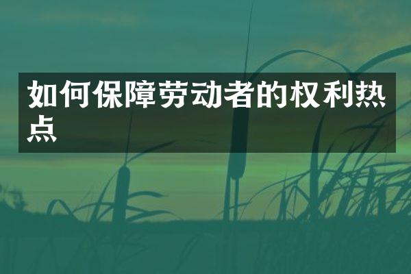如何保障劳动者的权利热点