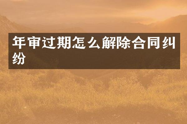 年审过期怎么解除合同纠纷