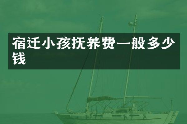 宿迁小孩抚养费一般多少钱