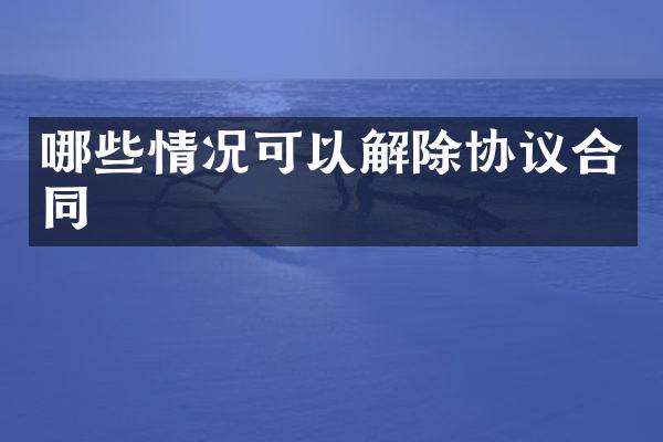 哪些情况可以解除协议合同