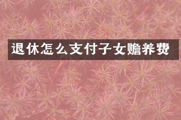 退休怎么支付子女赡养费