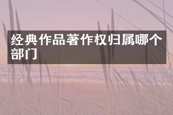 经典作品著作权归属哪个部门