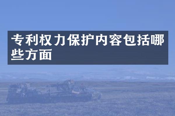 专利权力保护内容包括哪些方面