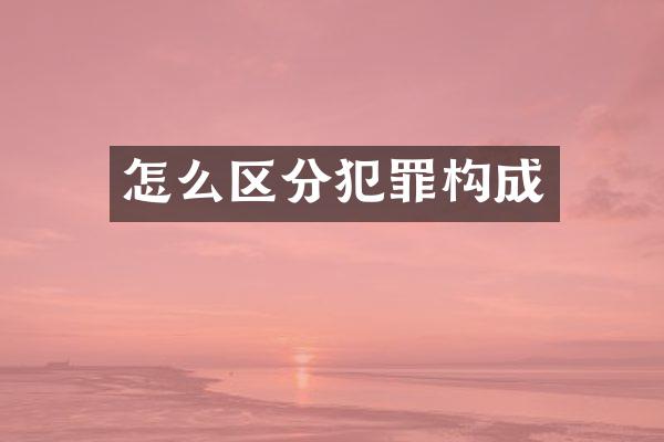 怎么区分犯罪构成