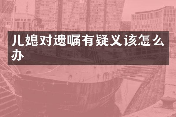 儿媳对遗嘱有疑义该怎么办