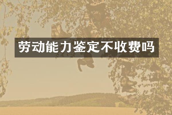 劳动能力鉴定不收费吗
