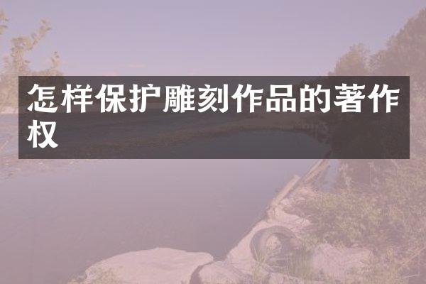 怎样保护雕刻作品的著作权