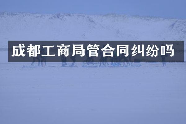 成都工商局管合同纠纷吗