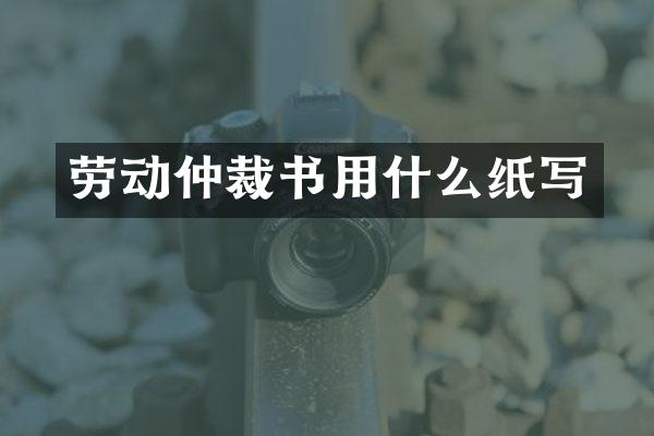 劳动仲裁书用什么纸写