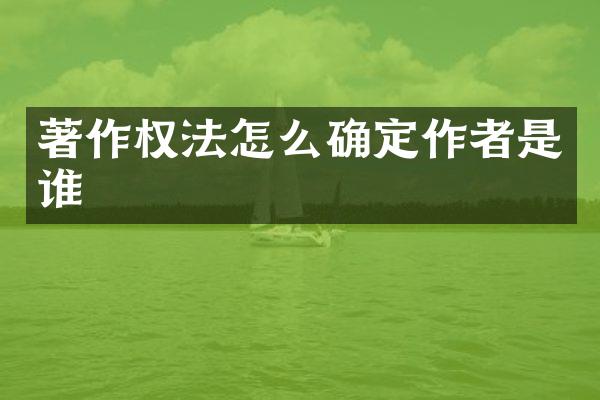 著作权法怎么确定作者是谁