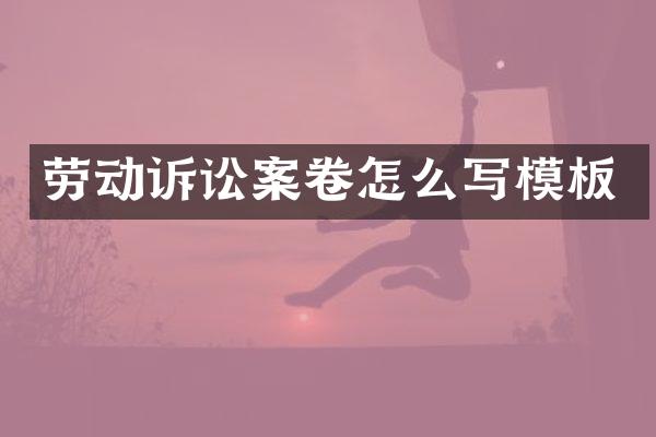 劳动诉讼案卷怎么写模板