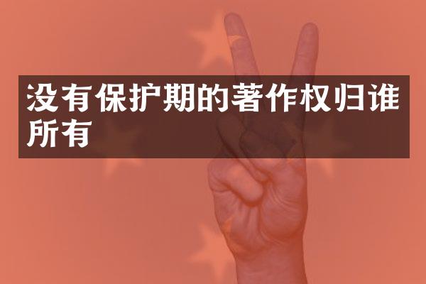 没有保护期的著作权归谁所有