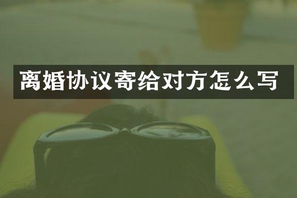 离婚协议寄给对方怎么写