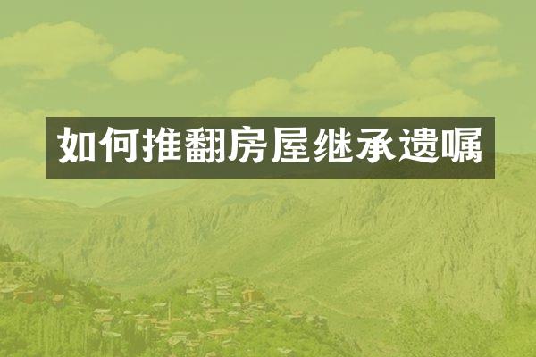 如何推翻房屋继承遗嘱