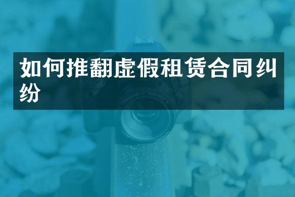 如何推翻虚假租赁合同纠纷