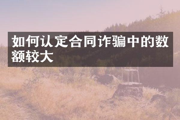 如何认定合同诈骗中的数额较大
