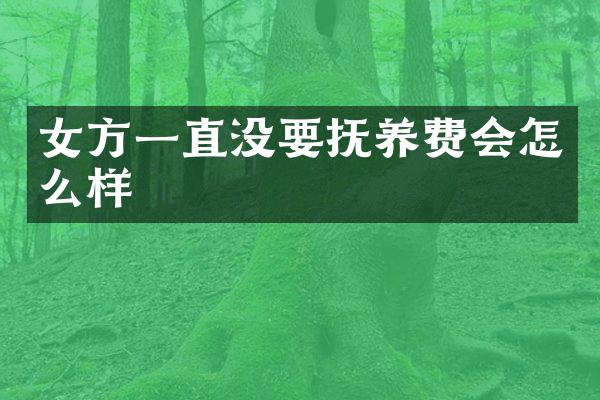 女方一直没要抚养费会怎么样
