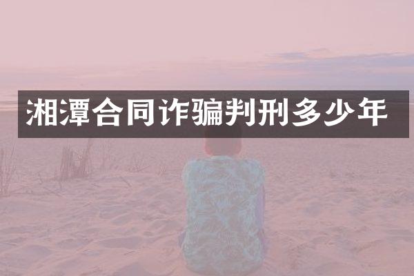湘潭合同诈骗判刑多少年