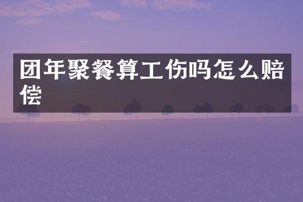 团年聚餐算工伤吗怎么赔偿