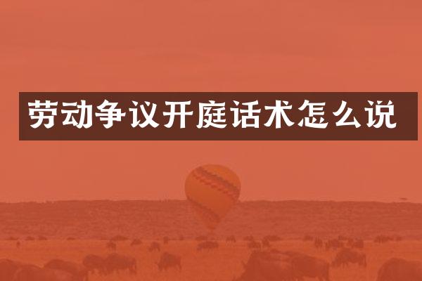 劳动争议开庭话术怎么说