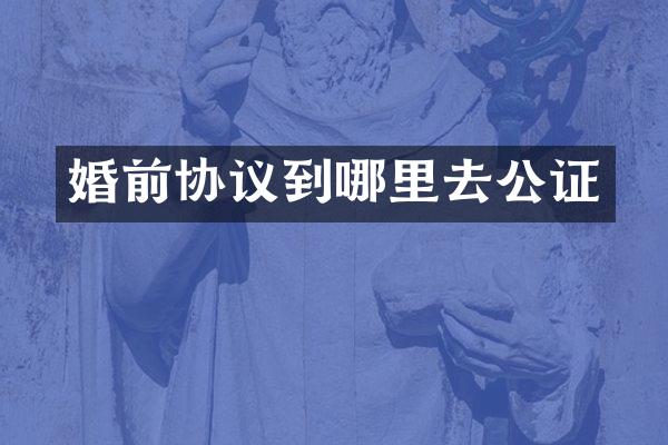 婚前协议到哪里去公证