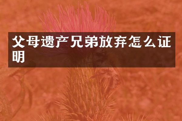 父母遗产兄弟放弃怎么证明