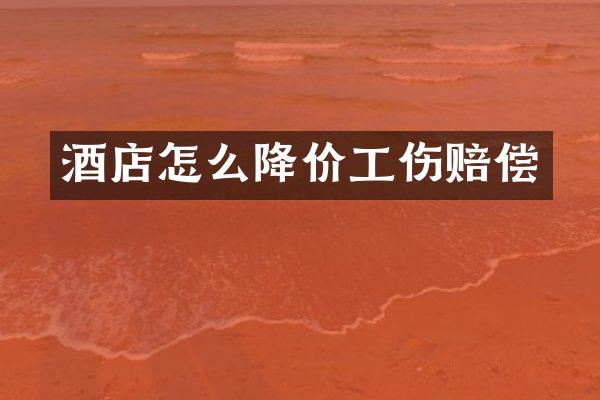 酒店怎么降价工伤赔偿
