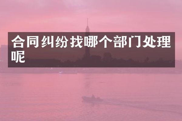 合同纠纷找哪个部门处理呢