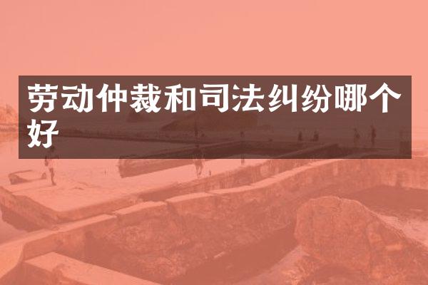劳动仲裁和司法纠纷哪个好
