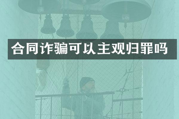 合同诈骗可以主观归罪吗